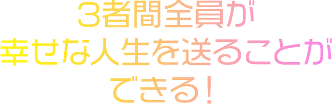 3者間全員が幸せな人生を送ることができる！