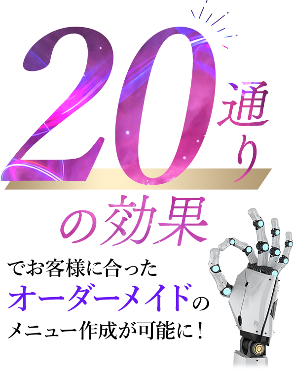 20通りの施術でお客様に合ったオーダーメイドのメニュー作成が可能に！