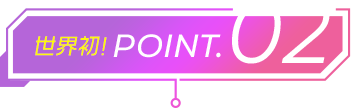 世界初！POINT.02